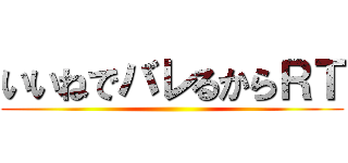 いいねでバレるからＲＴ ()