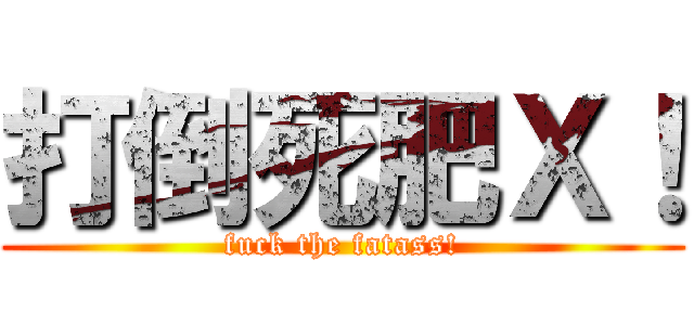 打倒死肥Ｘ！ (fuck the fatass!)
