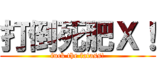 打倒死肥Ｘ！ (fuck the fatass!)
