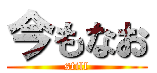今もなお (still)