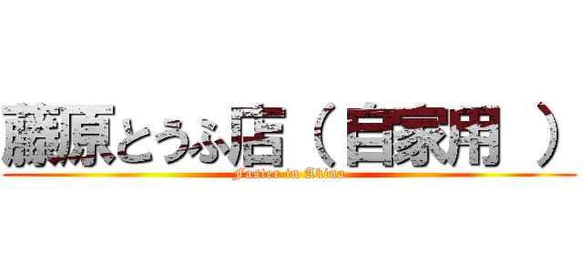 藤原とうふ店（ 自家用 ） (Faster in Akina)