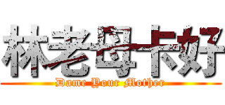 林老母卡好 (Dame Your Mother)