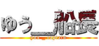 ゆう＿船長 (you _ captain)