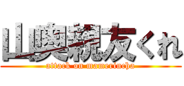 山奥親友くれ (attack on mamerincha)