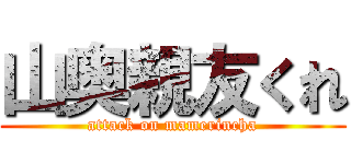 山奥親友くれ (attack on mamerincha)