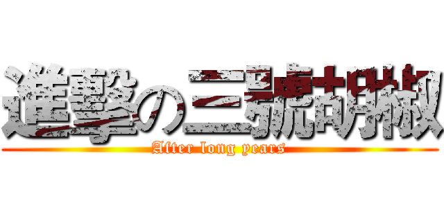 進擊の三號胡椒 (After long years)