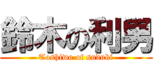 鈴木の利男 (Toshiwo of suduki)