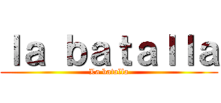 ｌａ ｂａｔａｌｌａ (La batalla)