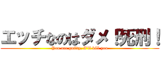 エッチなのはダメ！死刑！ (You are guilty, I’ll kill you)