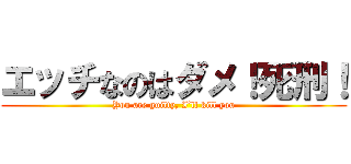 エッチなのはダメ！死刑！ (You are guilty, I’ll kill you)