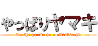 やっぱりヤマキ (Da shi ga inochi no mentsu yu)