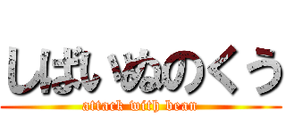 しばいぬのくう (attack with bean)