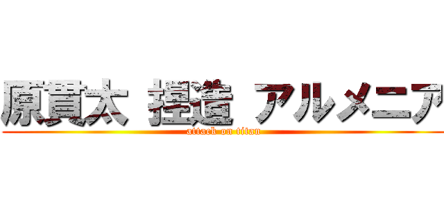 原貫太 捏造 アルメニア (attack on titan)