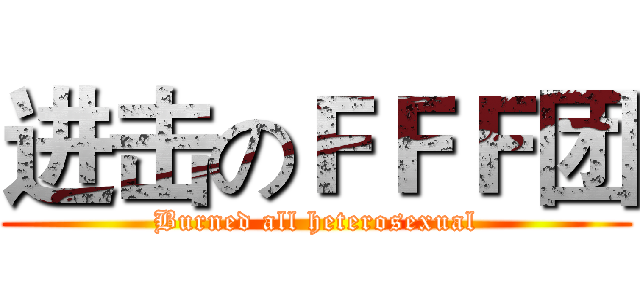 进击のＦＦＦ团 (Burned all heterosexual)