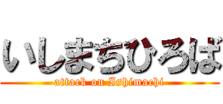 いしまちひろば (attack on Ishimachi)