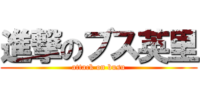 進撃のブス英里 (attack on busu)