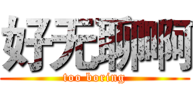 好无聊啊 (too boring)