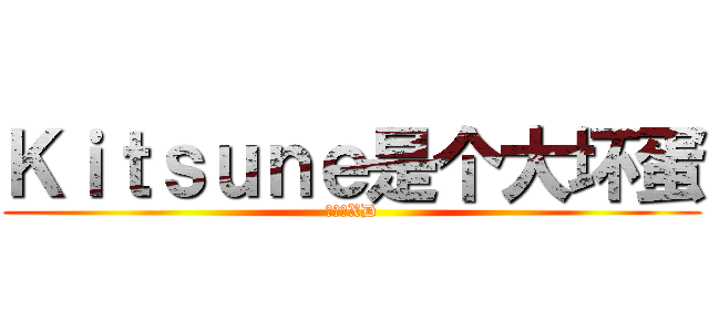 Ｋｉｔｓｕｎｅ是个大坏蛋 (大坏蛋XD)