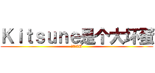 Ｋｉｔｓｕｎｅ是个大坏蛋 (大坏蛋XD)