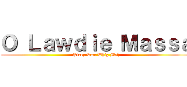 Ｏ Ｌａｗｄｉｅ Ｍａｓｓａ (Pleez Dun Whip Meh)