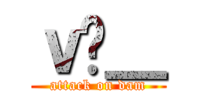 ｖ̃＿ (attack on dam)