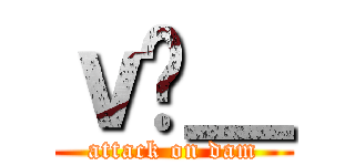 ｖ̃＿ (attack on dam)