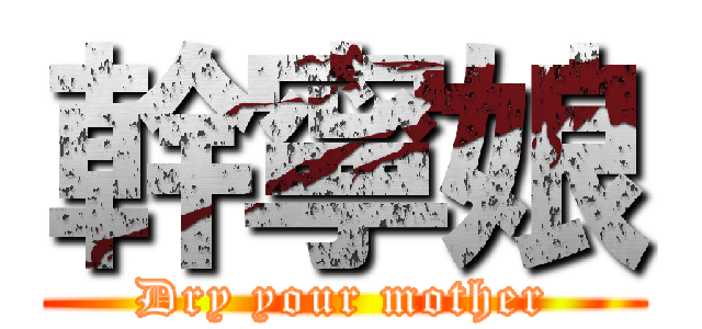 幹寧娘 (Dry your mother)