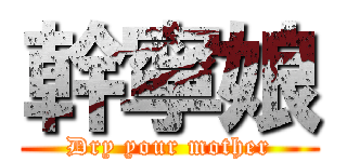 幹寧娘 (Dry your mother)