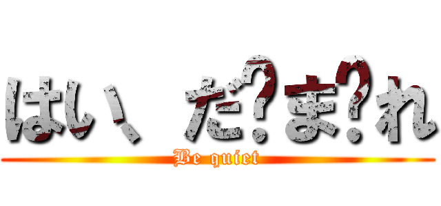 はい、だ〜ま〜れ (Be quiet)