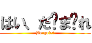 はい、だ〜ま〜れ (Be quiet)
