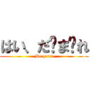 はい、だ〜ま〜れ (Be quiet)