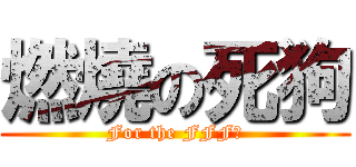 燃燒の死狗 (For the FFF！)