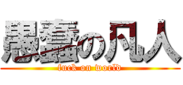 愚蠢の凡人 (fuck on world)