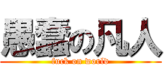 愚蠢の凡人 (fuck on world)