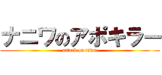 ナニワのアポキラー (attack on titan)