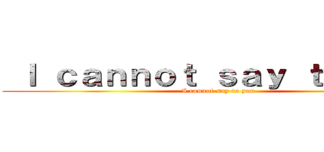  Ｉ ｃａｎｎｏｔ ｓａｙ ｔｏ ｙｏｕ (I cannot say to you)