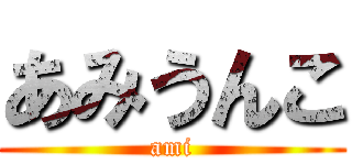 あみうんこ (ami)