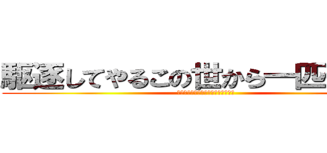 駆逐してやるこの世から一匹残らず‼ (駆逐してやるこの世から一匹残らず‼)