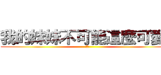 我的妹妹不可能這麼可愛！ (不能)