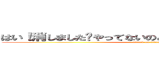 はい！消しました〜やってないのと同じ〜廊下に立ってろ！ (attack on titan)