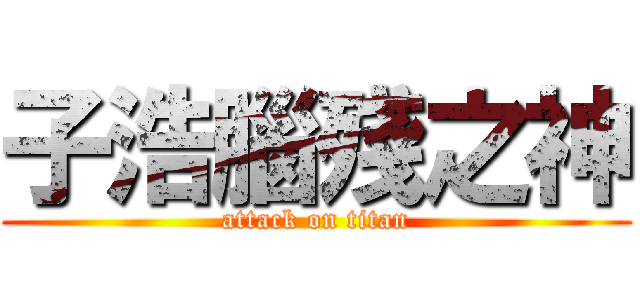 子浩腦殘之神 (attack on titan)