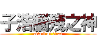 子浩腦殘之神 (attack on titan)