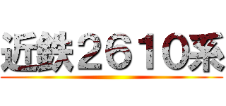 近鉄２６１０系 ()