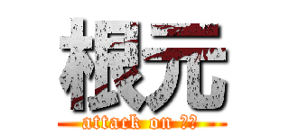 根元 (attack on 根元)