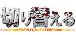 切り替える (Switch on titan)