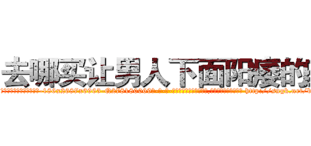 去哪买让男人下面阳痿的药 (去哪买让男人下面阳痿的药【电-186x2687x6963-Q278180069元-吉-药-业】我们做的是长期生意,靠的是老客户长期支持 http://sngk.net/bkUuN5
)