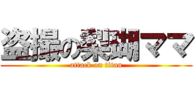 盗撮の梨瑚ママ (attack on titan)