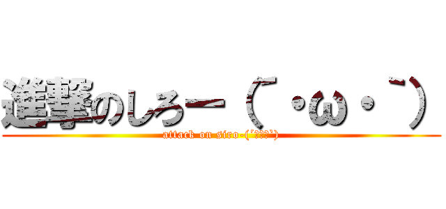 進撃のしろー（´・ω・｀） (attack on siro-(´･ω･`))