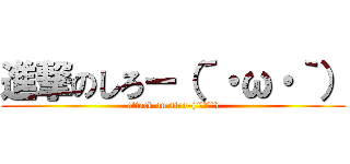 進撃のしろー（´・ω・｀） (attack on siro-(´･ω･`))