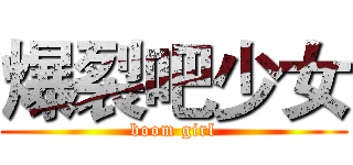 爆裂吧少女 (boom girl)